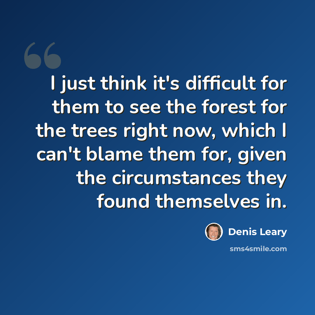 “I just think it's difficult for them to see the forest for the trees right now, which I can't blame them for, given the circumstances they found themselves in.” quote by Denis Leary