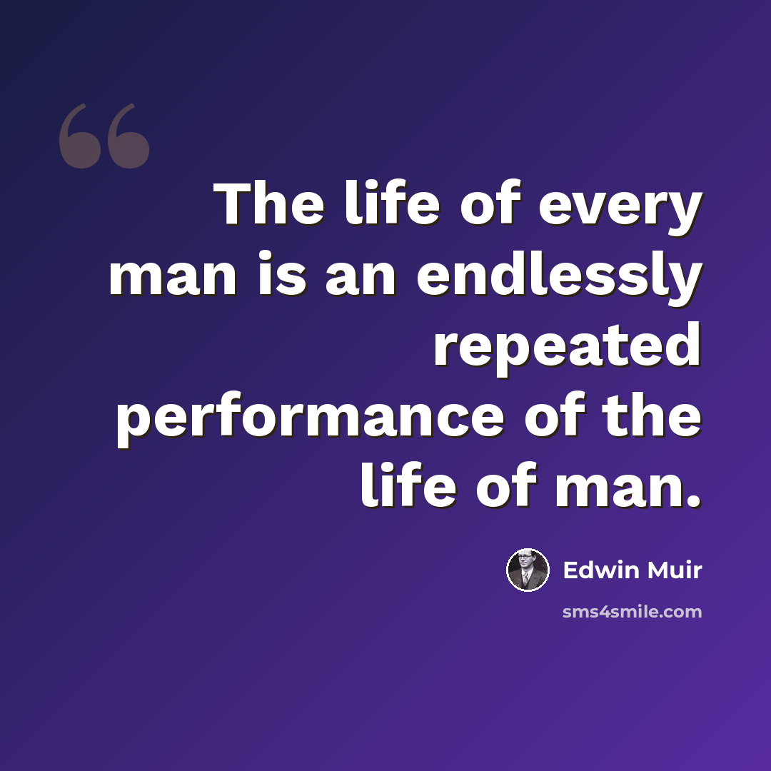 “The life of every man is an endlessly repeated performance of the life of man.” quote by Edwin Muir