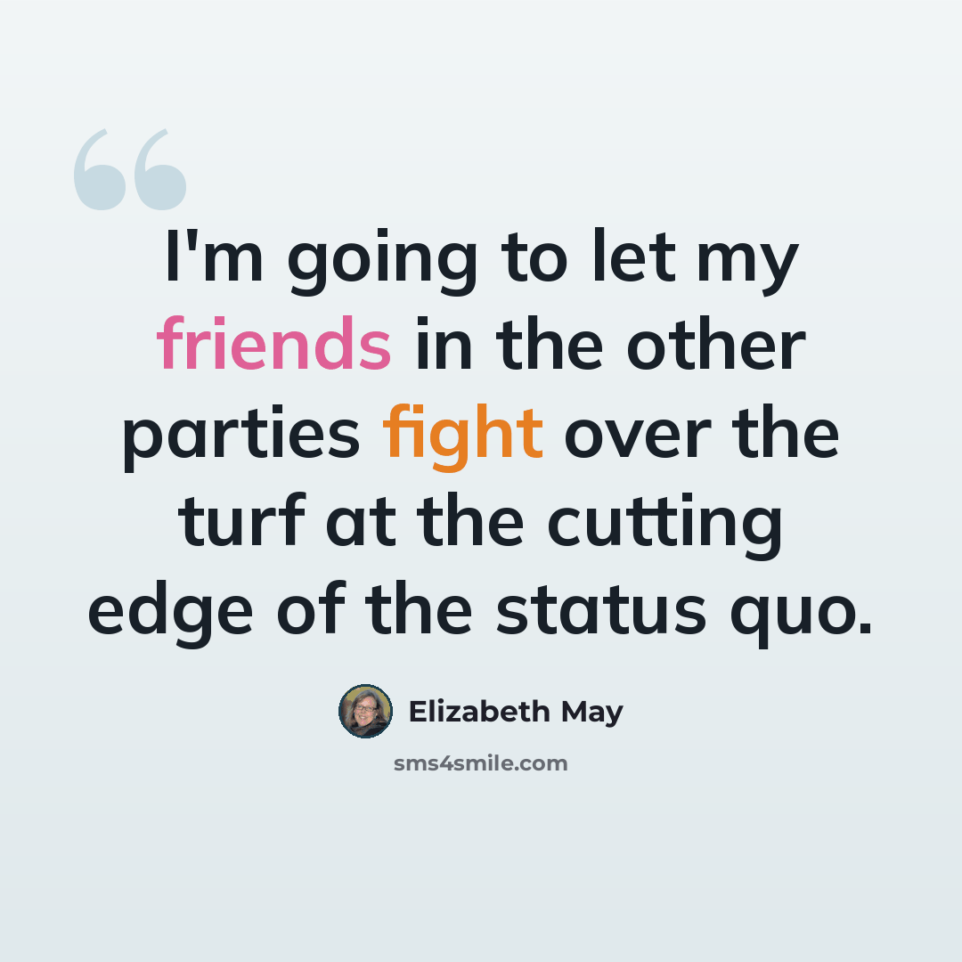 “I'm going to let my friends in the other parties fight over the turf at the cutting edge of the status quo.” quote by Elizabeth May
