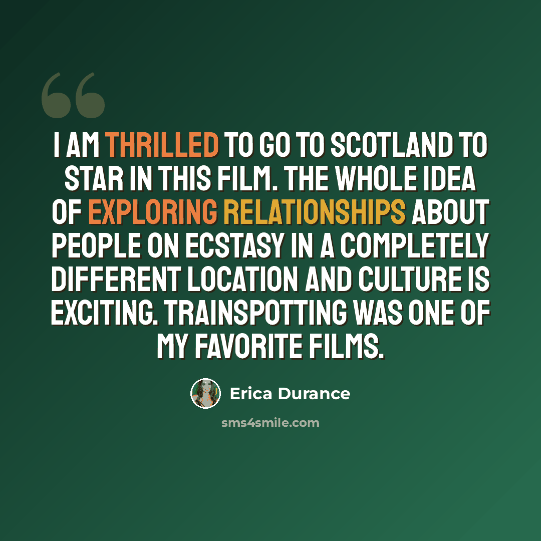 “I am thrilled to go to Scotland to star in this film. The whole idea of exploring relationships about people on Ecstasy in a completely different location and culture is exciting. Trainspotting was one of my favorite films.” quote by Erica Durance