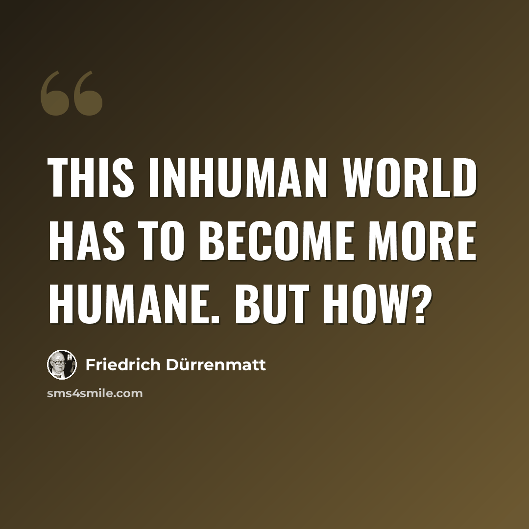 “This inhuman world has to become more humane. But how?” quote by Friedrich Durrenmatt