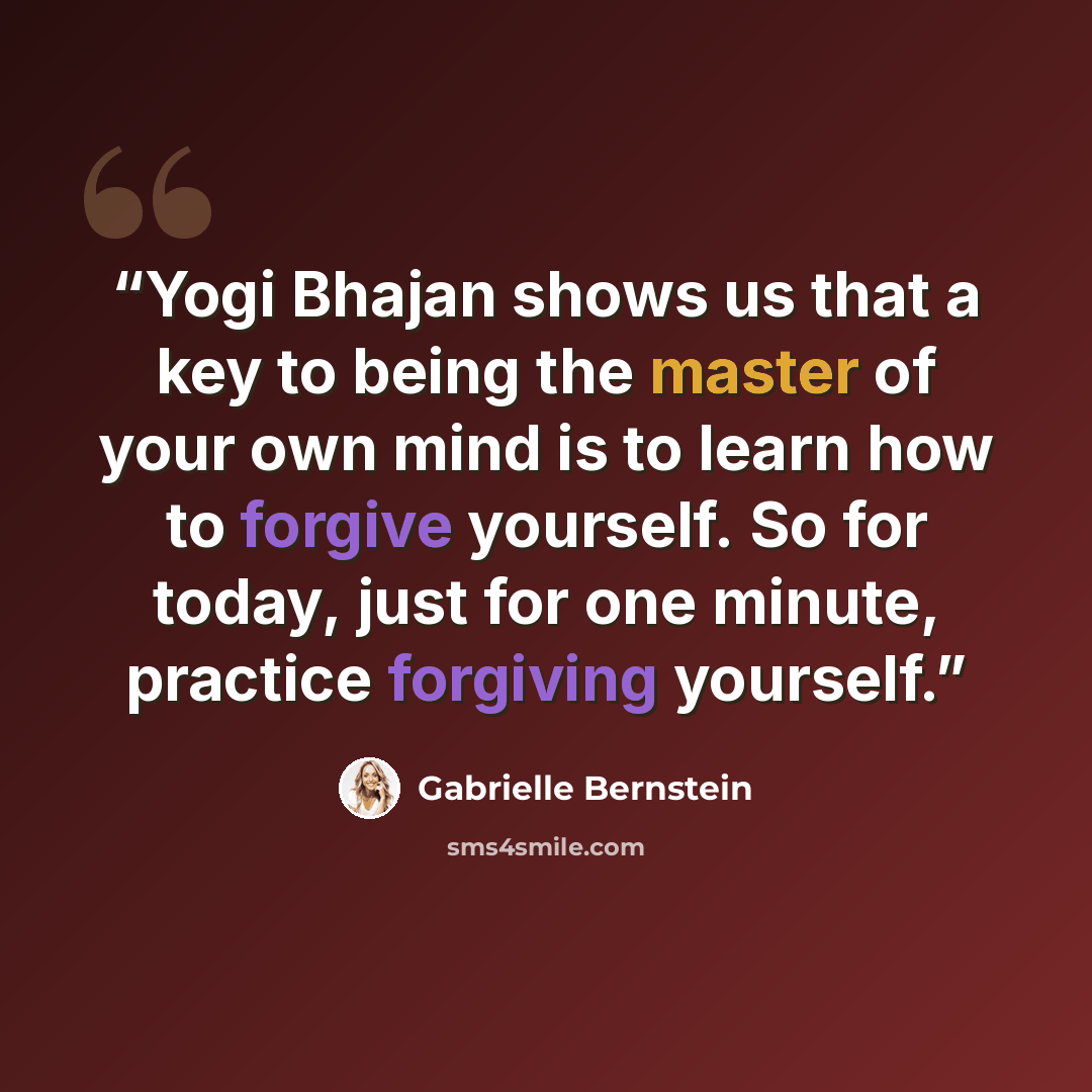“Yogi Bhajan shows us that a key to being the master of your own mind is to learn how to forgive yourself. So for today, just for one minute, practice forgiving yourself.” quote by Gabrielle Bernstein
