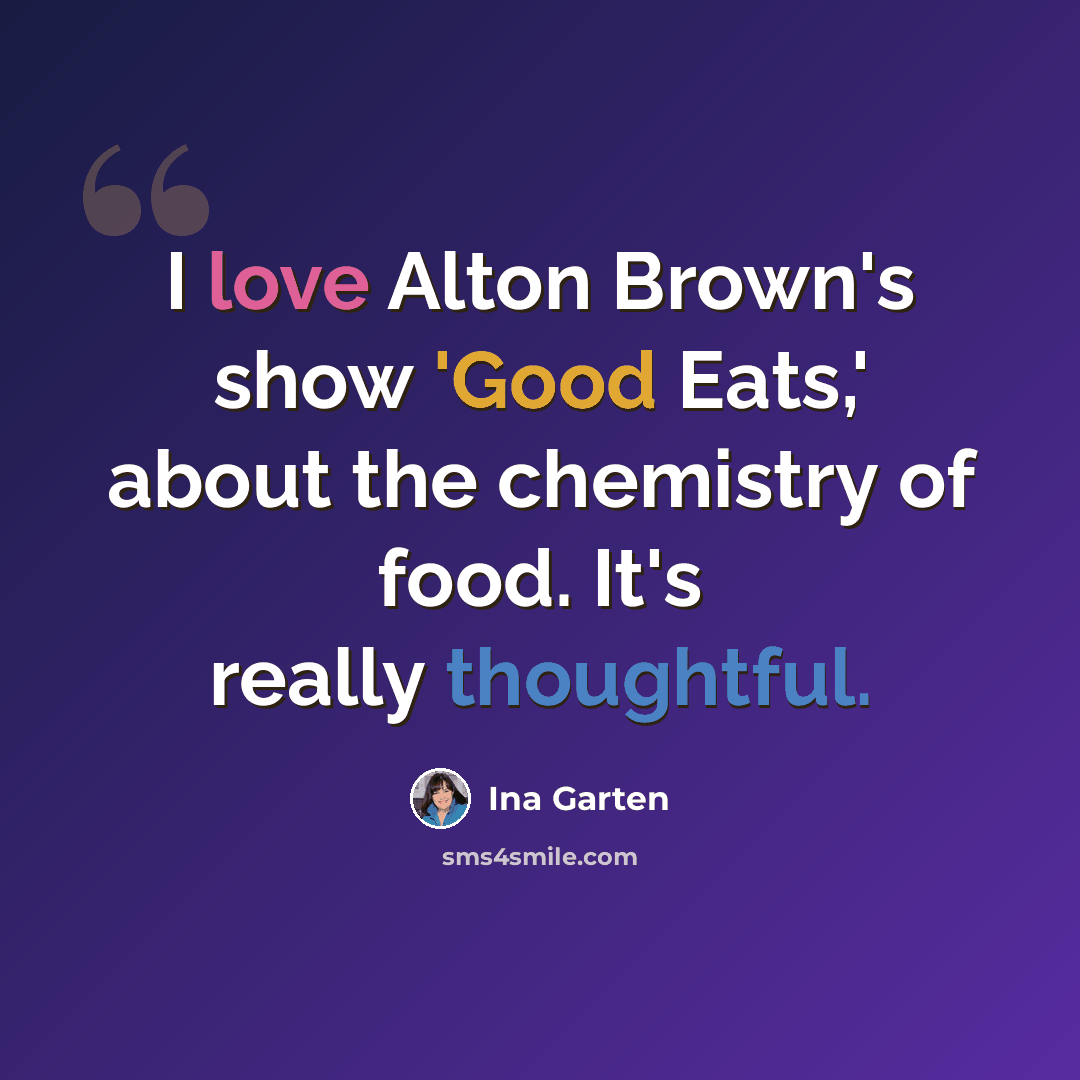 “I love Alton Brown's show 'Good Eats,' about the chemistry of food. It's really thoughtful.” quote by Ina Garten