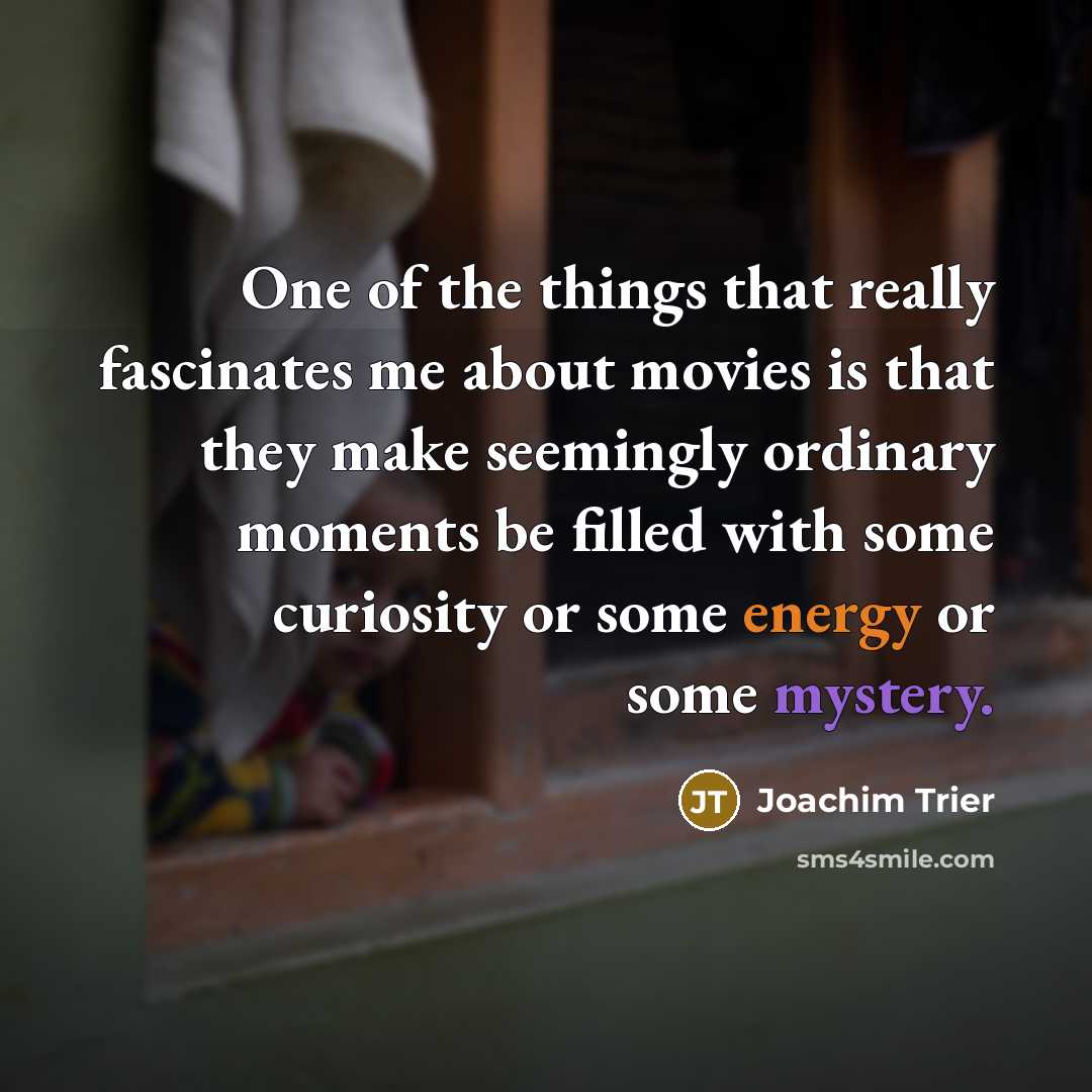 “One of the things that really fascinates me about movies is that they make seemingly ordinary moments be filled with some curiosity or some energy or some mystery.” quote by Joachim Trier