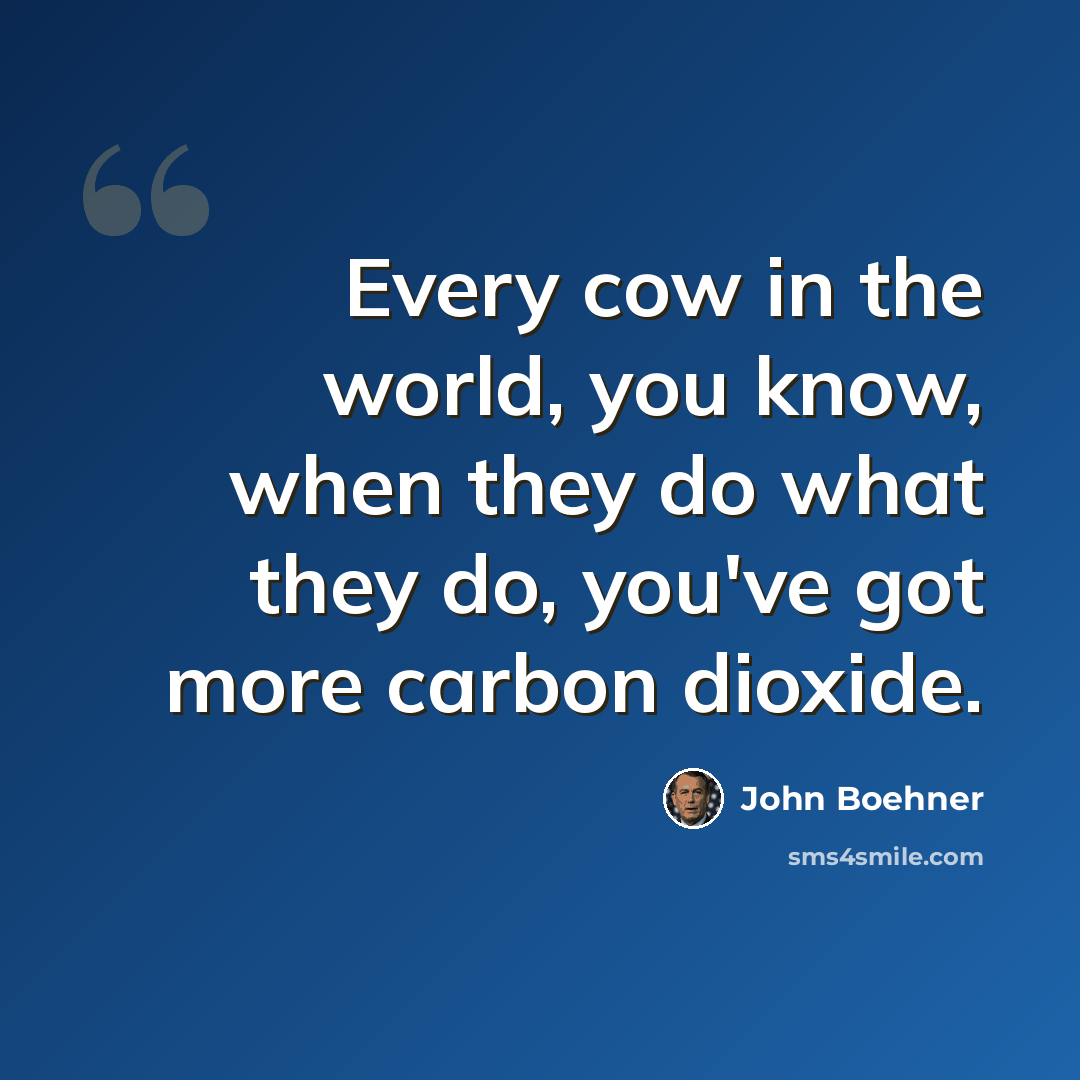 “Every cow in the world, you know, when they do what they do, you've got more carbon dioxide.” quote by John Boehner
