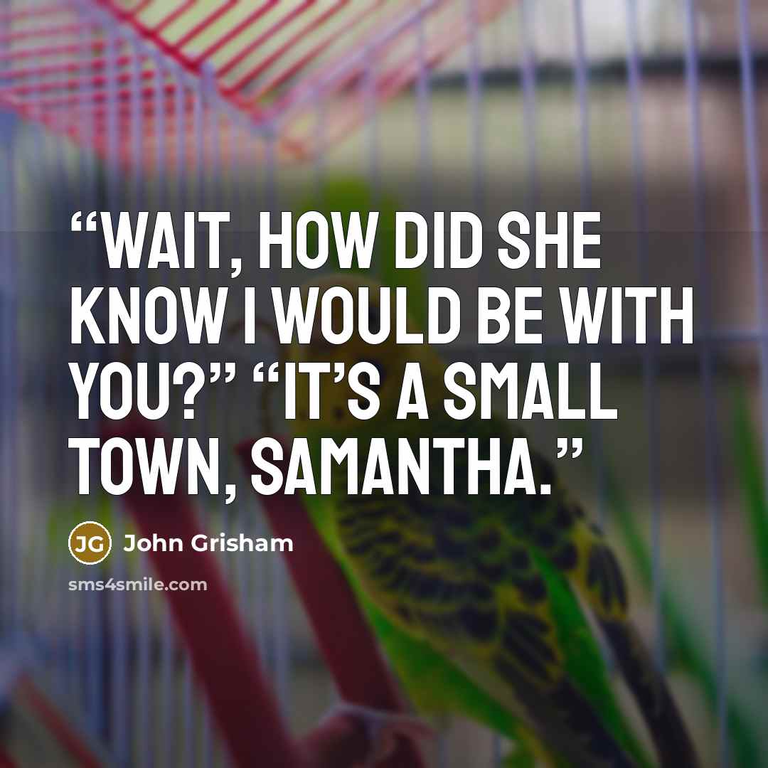 “Wait, how did she know I would be with you?” “It’s a small town, Samantha.” quote by John Grisham