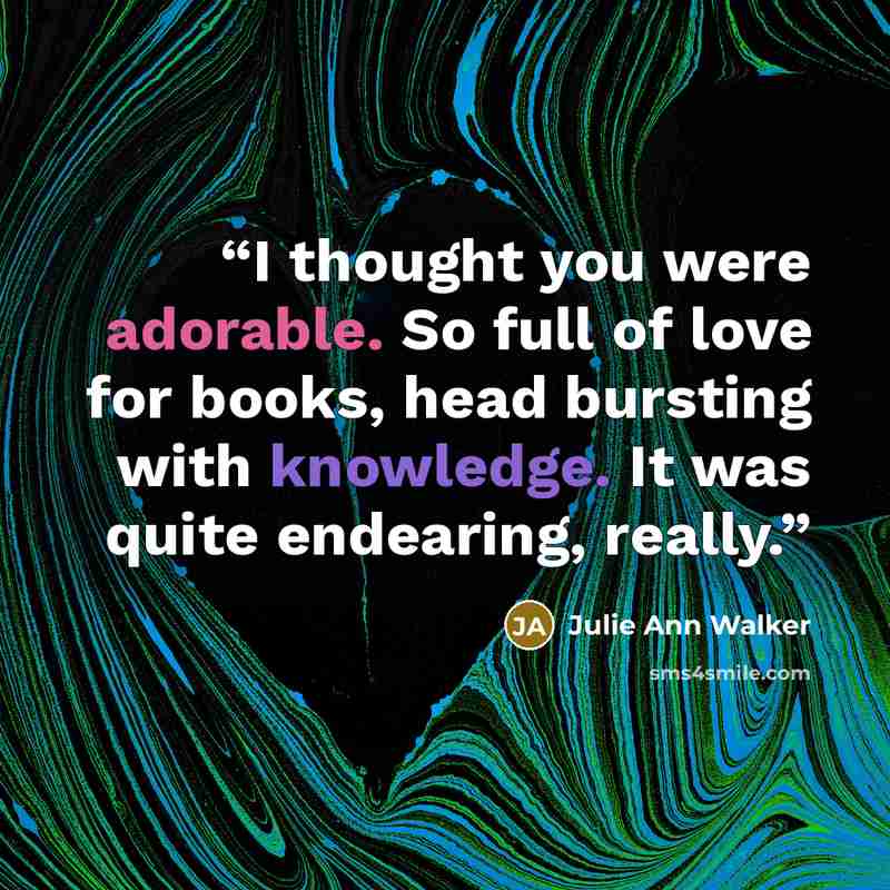 “I thought you were adorable. So full of love for books, head bursting with knowledge. It was quite endearing, really.” quote by Julie Ann Walker