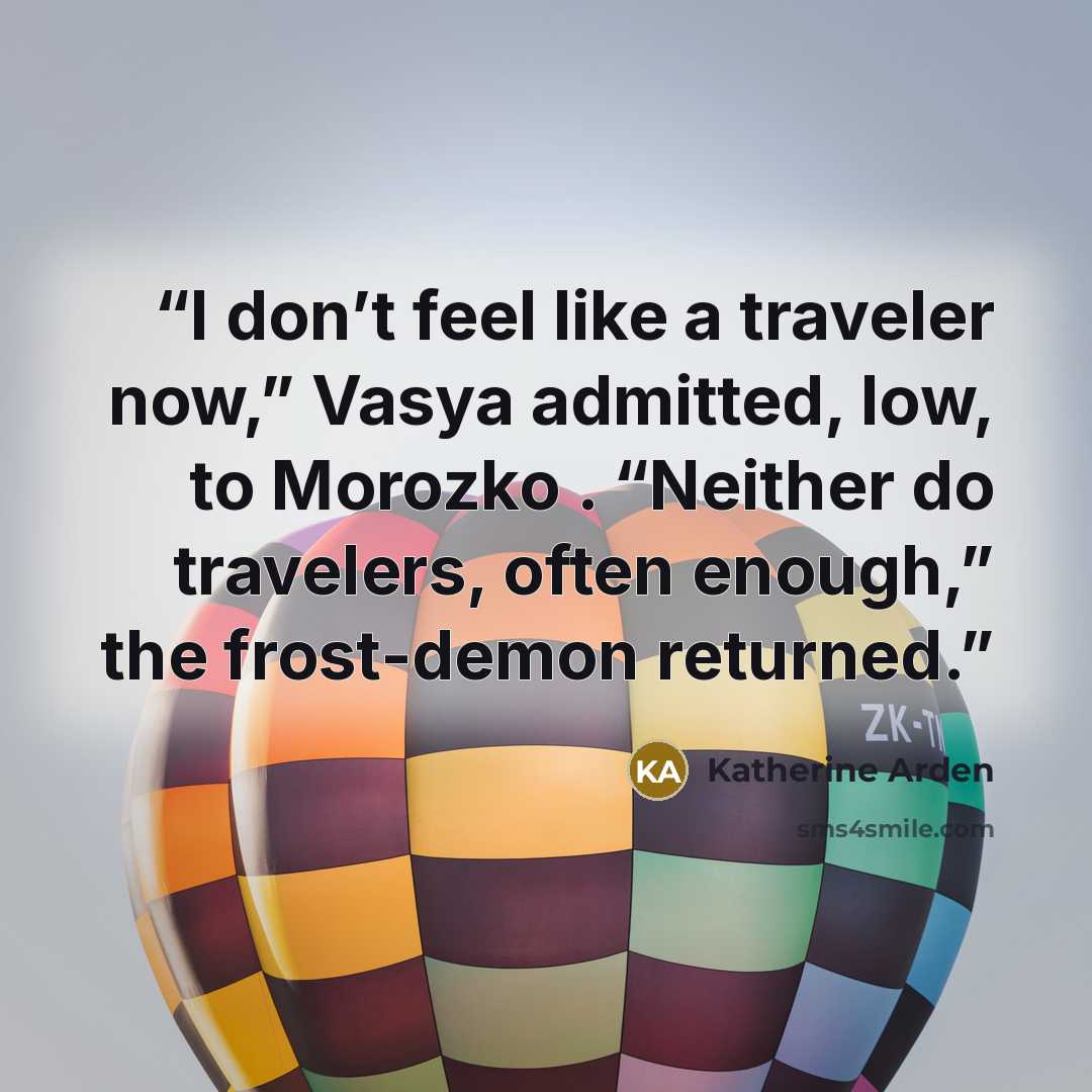 “I don’t feel like a traveler now,” Vasya admitted, low, to Morozko . “Neither do travelers, often enough,” the frost-demon returned.” quote by Katherine Arden