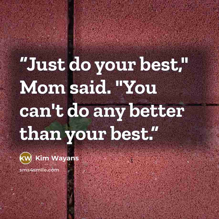“Just do your best," Mom said. "You can't do any better than your best.” quote by Kim Wayans
