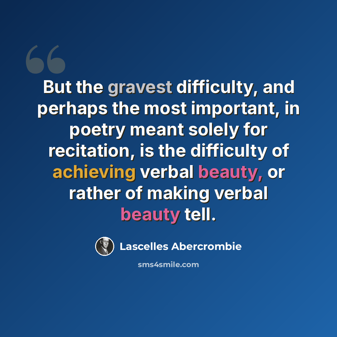 “But the gravest difficulty, and perhaps the most important, in poetry meant solely for recitation, is the difficulty of achieving verbal beauty, or rather of making verbal beauty tell.” quote by Lascelles Abercrombie
