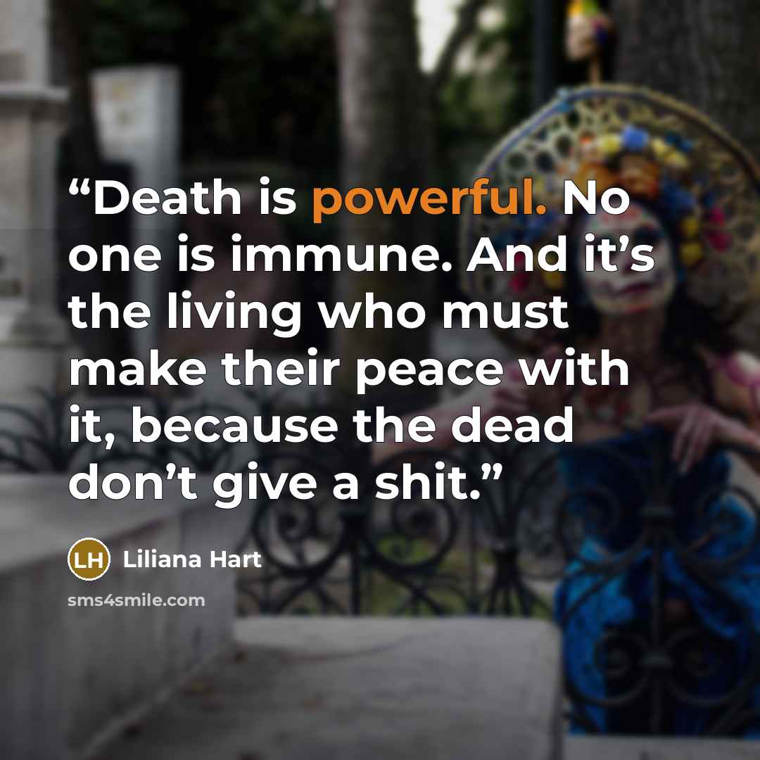 “Death is powerful. No one is immune. And it’s the living who must make their peace with it, because the dead don’t give a shit.” quote by Liliana Hart