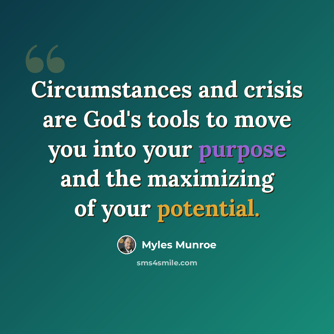 “Circumstances and crisis are God's tools to move you into your purpose and the maximizing of your potential.” quote by Myles Munroe