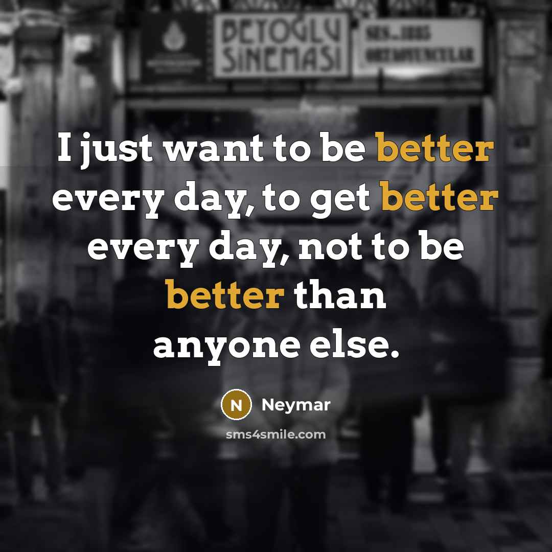 “I just want to be better every day, to get better every day, not to be better than anyone else.” quote by Neymar