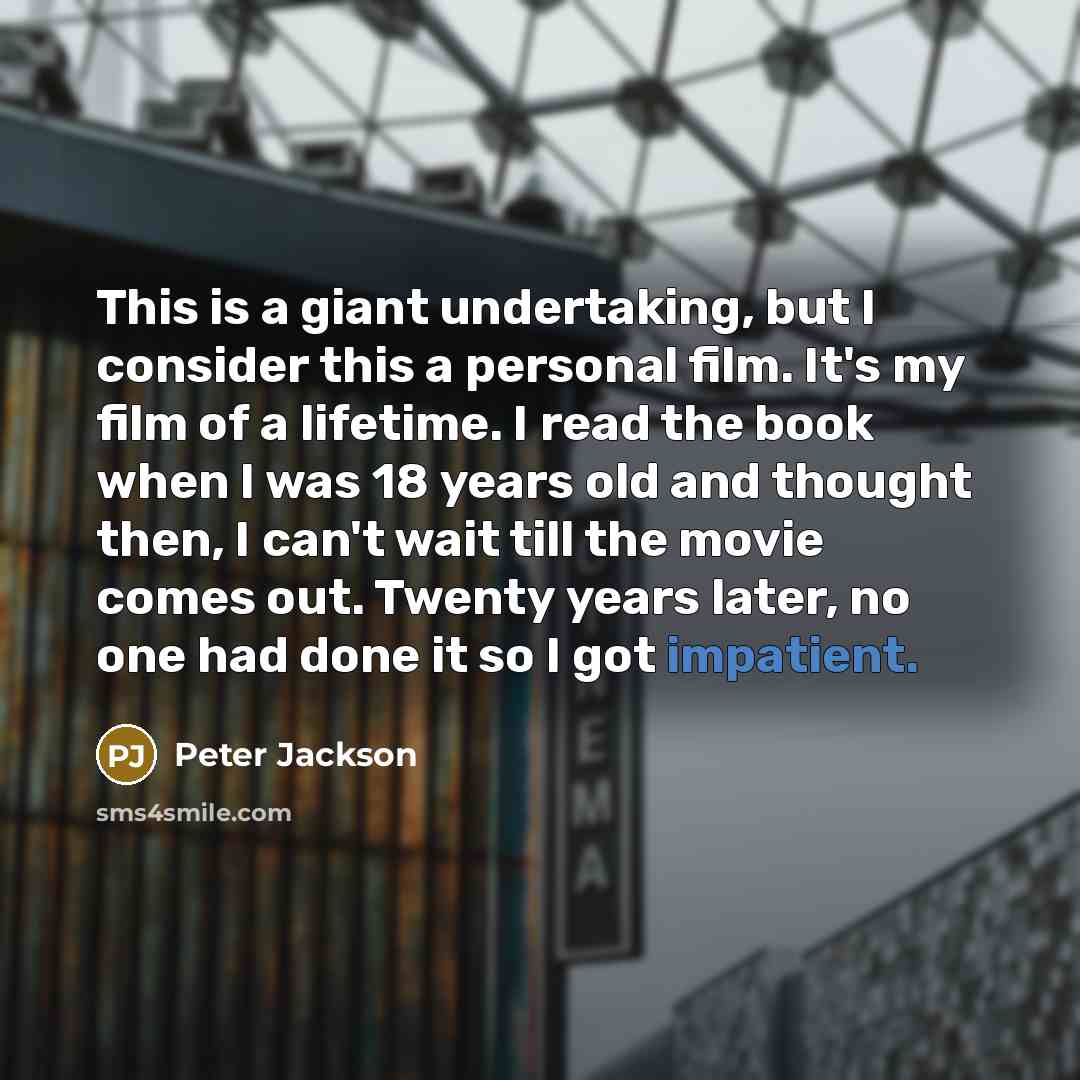 “This is a giant undertaking, but I consider this a personal film. It's my film of a lifetime. I read the book when I was 18 years old and thought then, I can't wait till the movie comes out. Twenty years later, no one had done it so I got impatient.” quote by Peter Jackson
