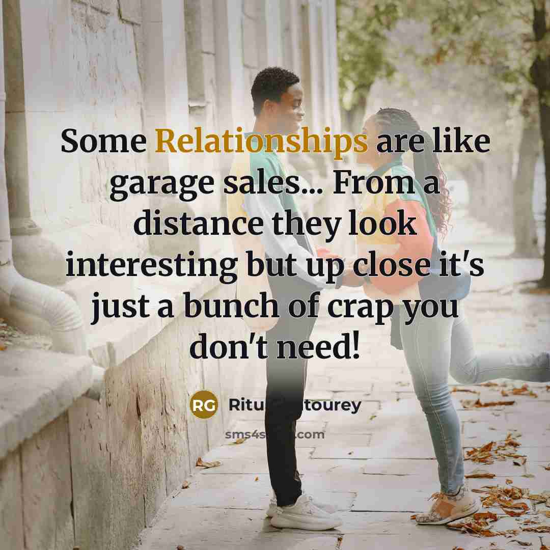 “Some Relationships are like garage sales... From a distance they look interesting but up close it's just a bunch of crap you don't need!” quote by Ritu Ghatourey