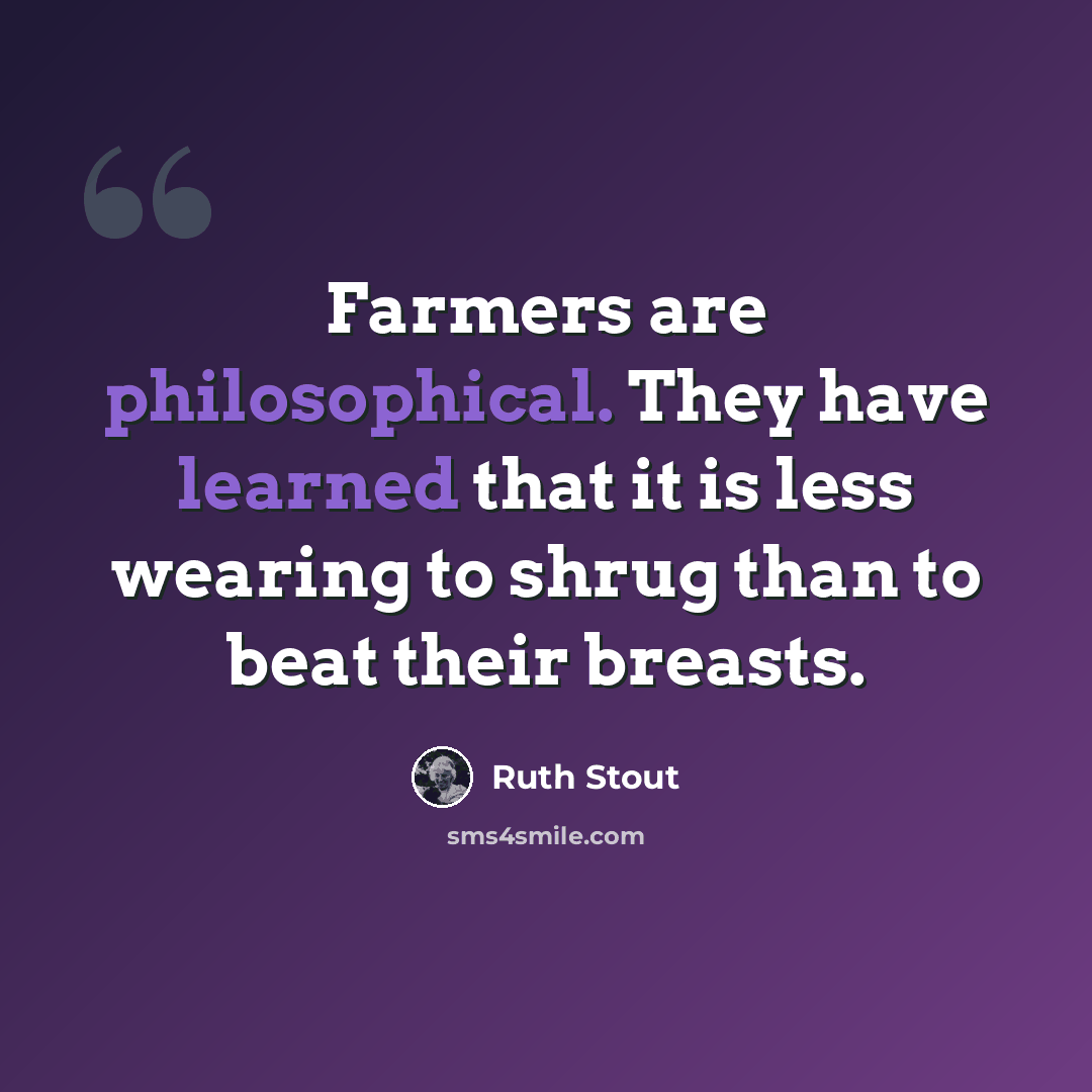 “Farmers are philosophical. They have learned that it is less wearing to shrug than to beat their breasts.” quote by Ruth Stout