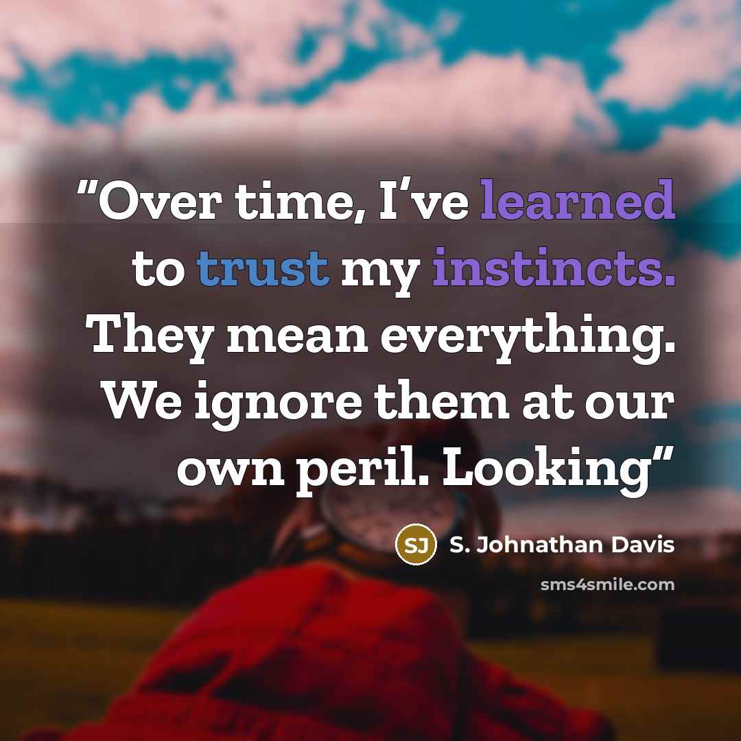“Over time, I’ve learned to trust my instincts. They mean everything. We ignore them at our own peril. Looking” quote by S. Johnathan Davis