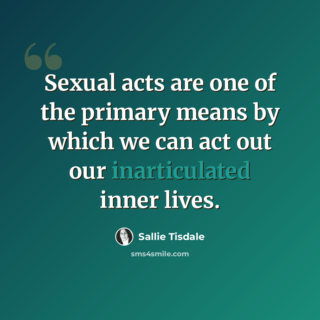“Sexual acts are one of the primary means by which we can act out our inarticulated inner lives.” quote by Sallie Tisdale