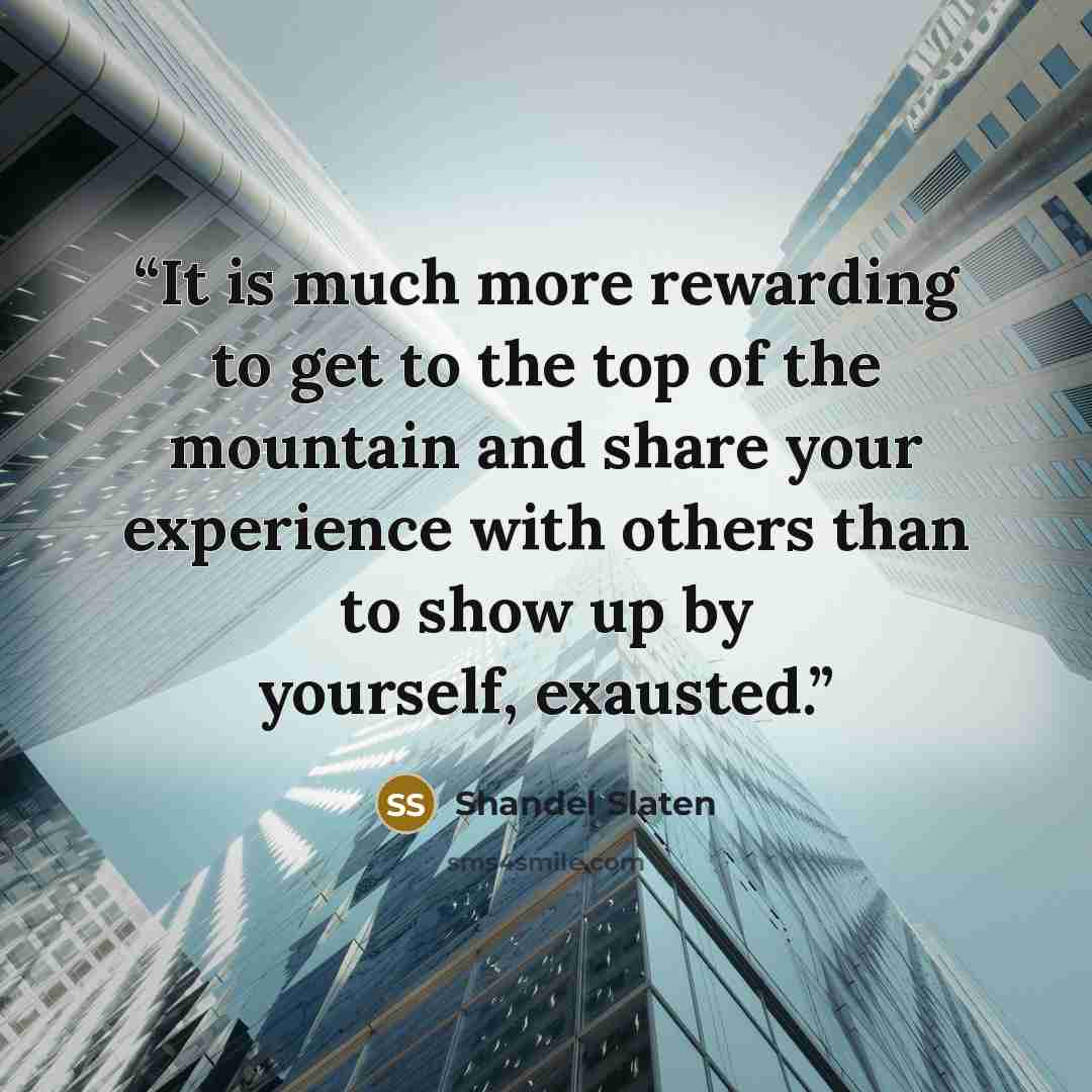 “It is much more rewarding to get to the top of the mountain and share your experience with others than to show up by yourself, exausted.” quote by Shandel Slaten