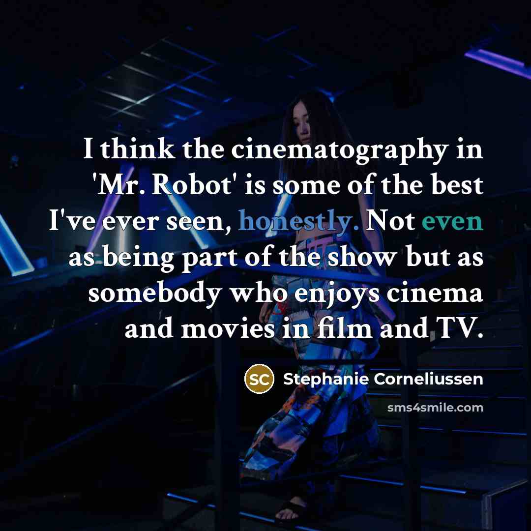“I think the cinematography in 'Mr. Robot' is some of the best I've ever seen, honestly. Not even as being part of the show but as somebody who enjoys cinema and movies in film and TV.” quote by Stephanie Corneliussen