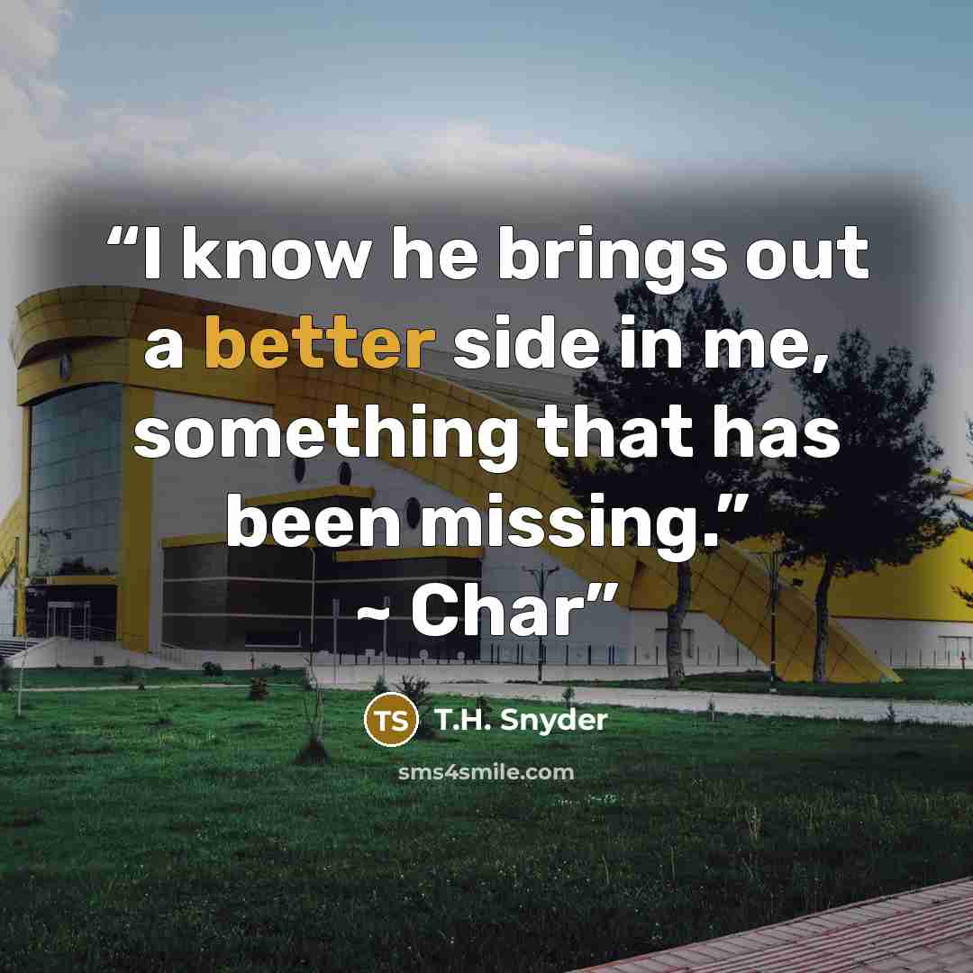 “I know he brings out a better side in me, something that has been missing.” ~ Char” quote by T.H. Snyder