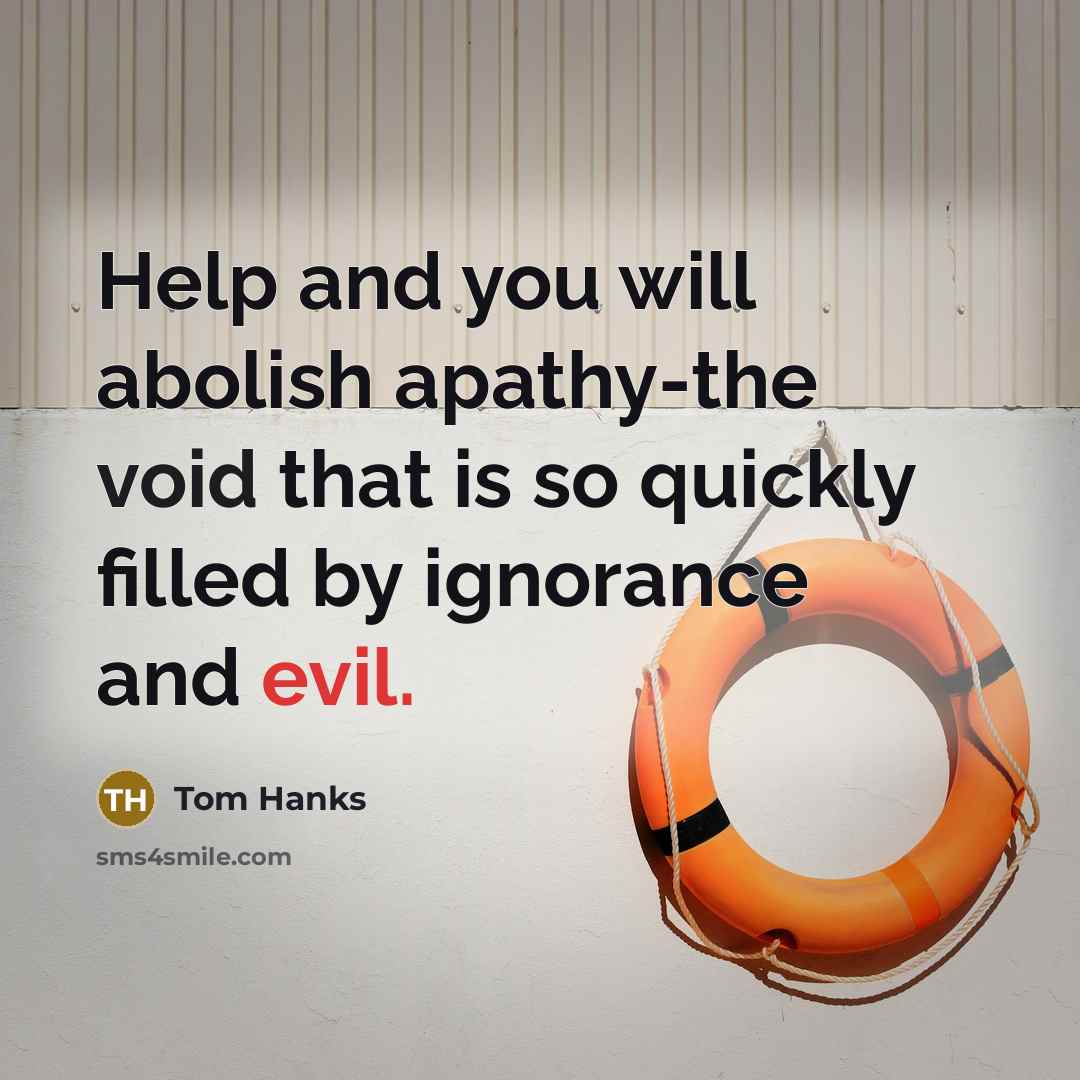 “Help and you will abolish apathy-the void that is so quickly filled by ignorance and evil.” quote by Tom Hanks