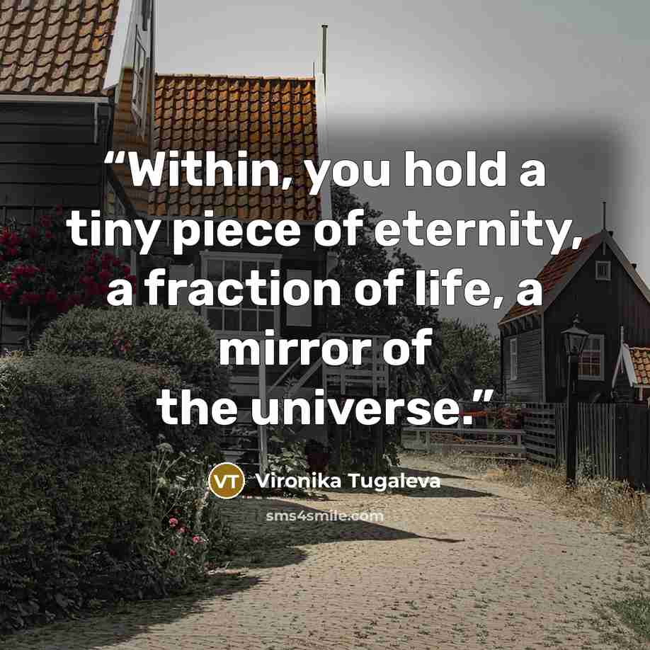 “Within, you hold a tiny piece of eternity, a fraction of life, a mirror of the universe.” quote by Vironika Tugaleva