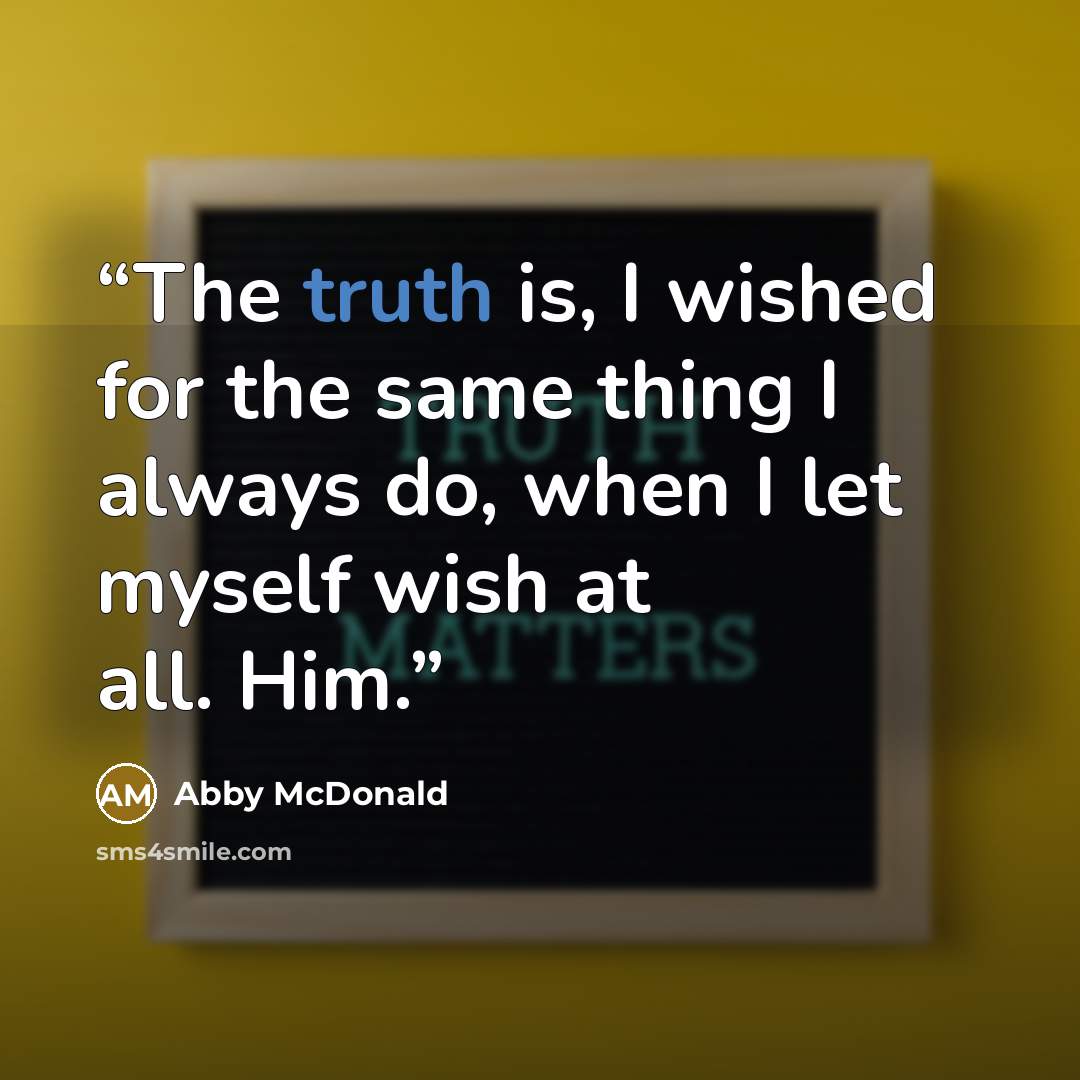 “The truth is, I wished for the same thing I always do, when I let myself wish at all. Him.” quote by Abby McDonald