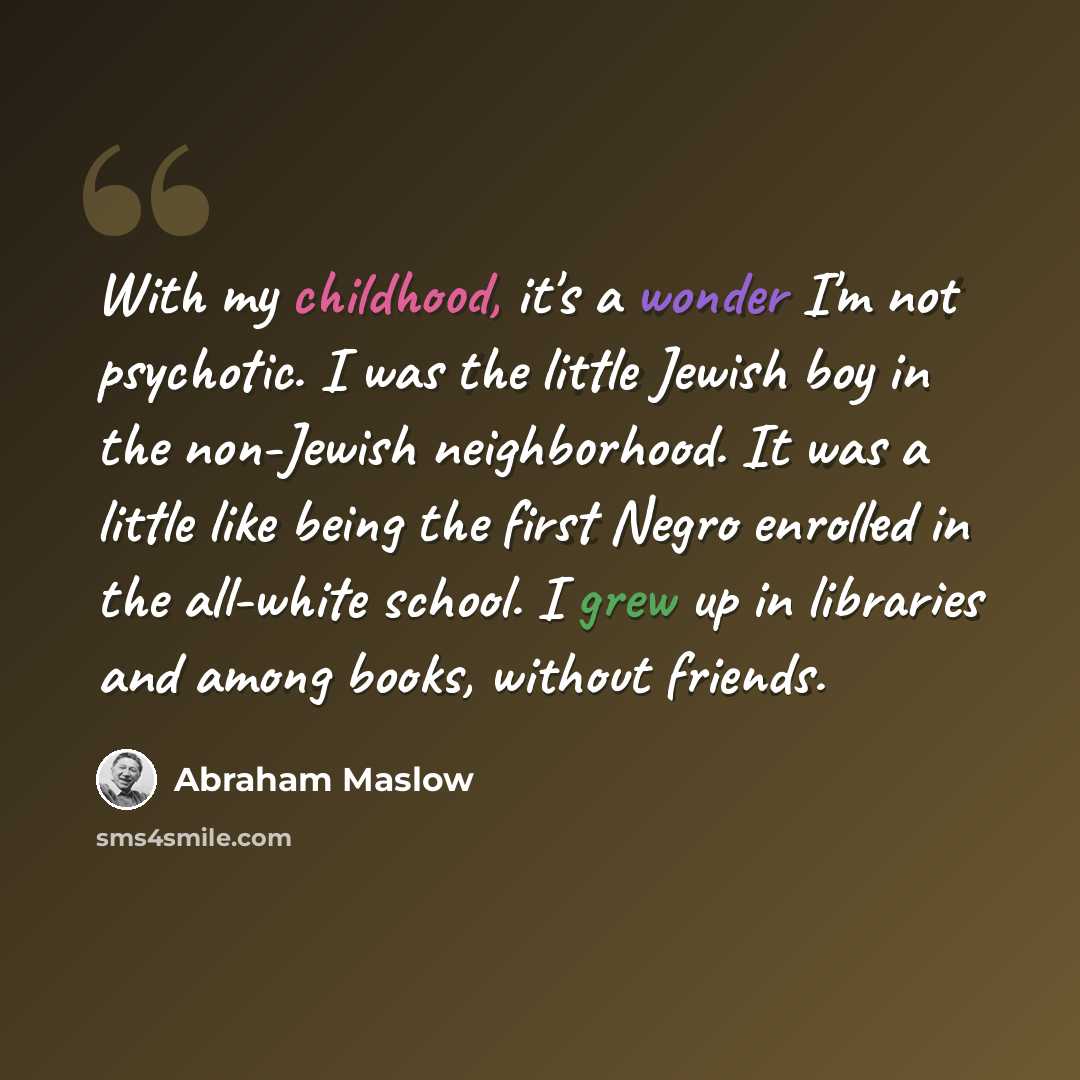 “With my childhood, it's a wonder I'm not psychotic. I was the little Jewish boy in the non-Jewish neighborhood. It was a little like being the first Negro enrolled in the all-white school. I grew up in libraries and among books, without friends.” quote by Abraham Maslow