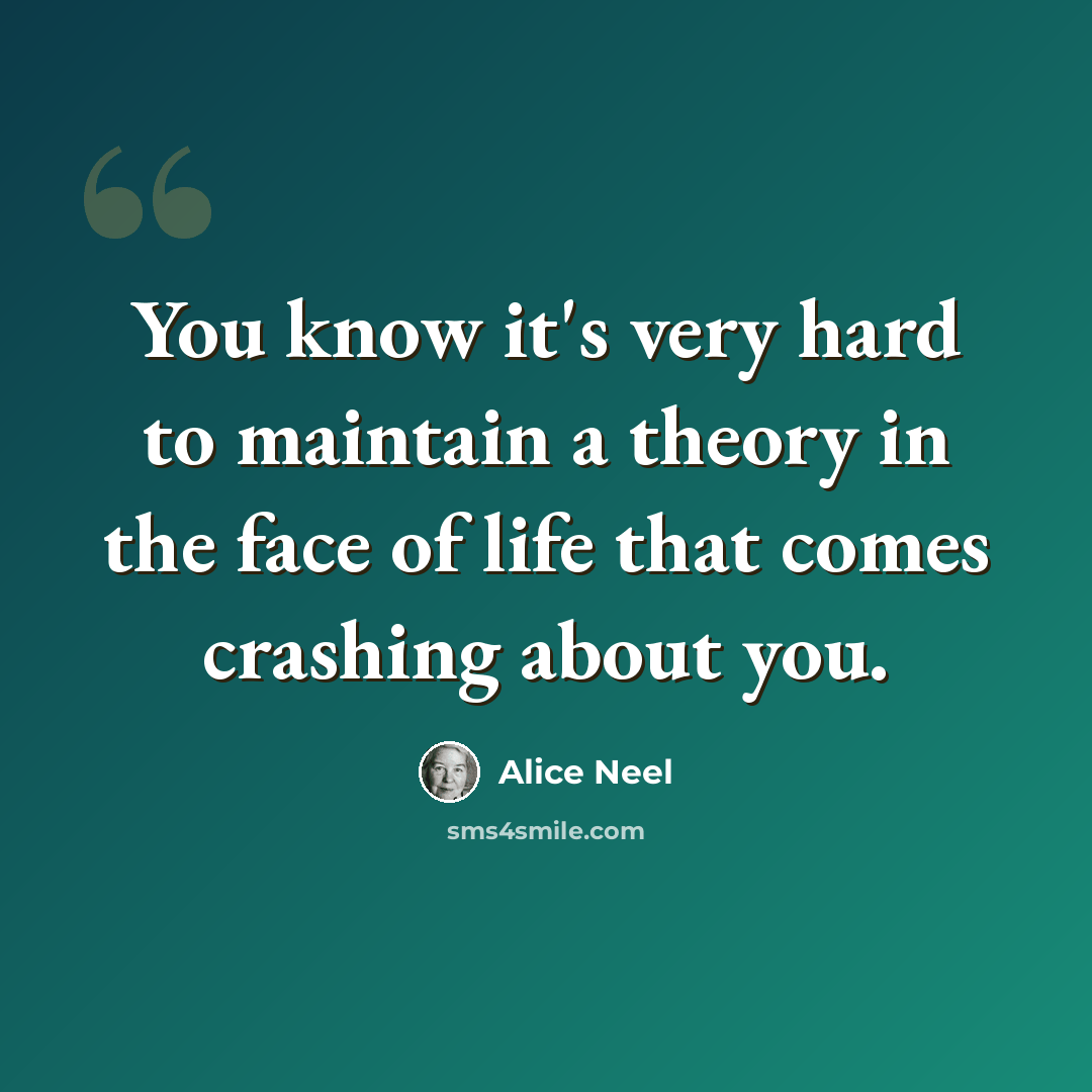 “You know it's very hard to maintain a theory in the face of life that comes crashing about you.” quote by Alice Neel