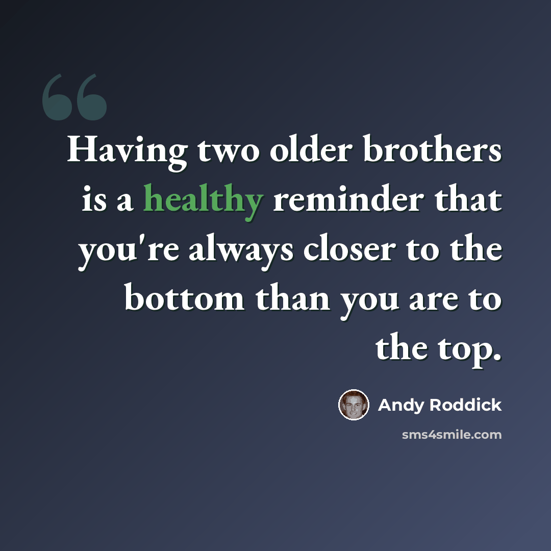 “Having two older brothers is a healthy reminder that you're always closer to the bottom than you are to the top.” quote by Andy Roddick