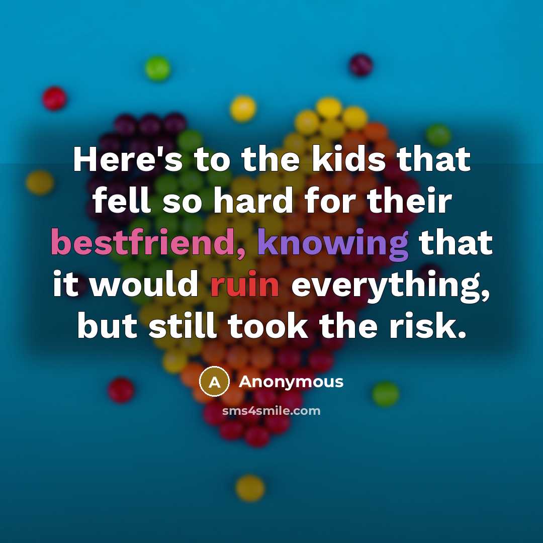 “Here's to the kids that fell so hard for their bestfriend, knowing that it would ruin everything, but still took the risk.” quote by Anonymous