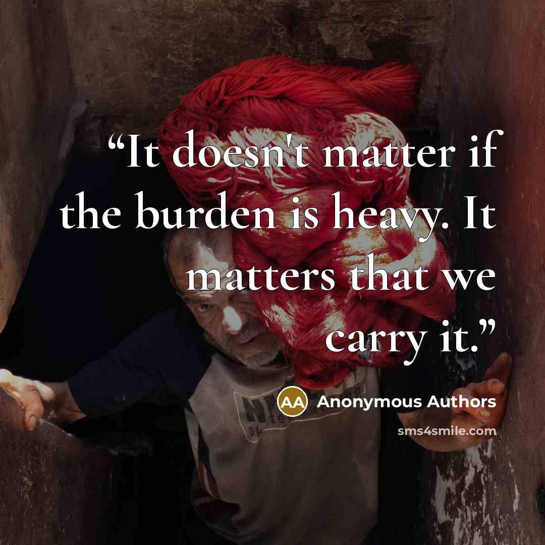 “It doesn't matter if the burden is heavy. It matters that we carry it.” quote by Anonymous Authors