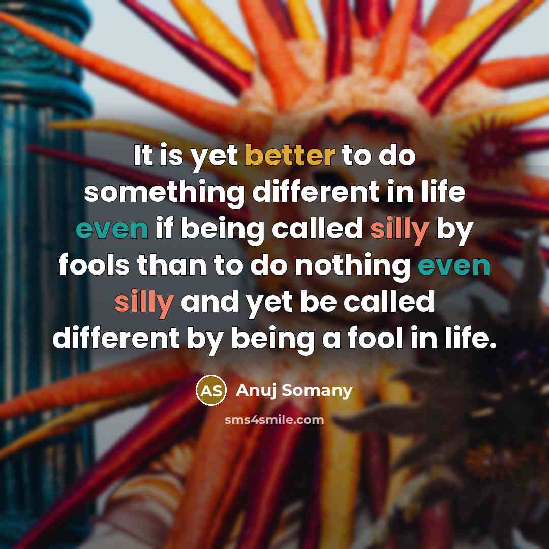 “It is yet better to do something different in life even if being called silly by fools than to do nothing even silly and yet be called different by being a fool in life.” quote by Anuj Somany