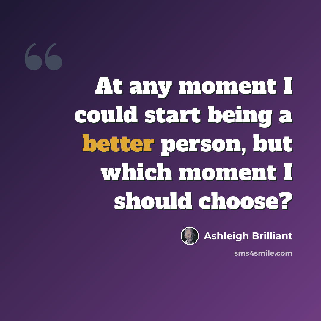 “At any moment I could start being a better person, but which moment I should choose?” quote by Ashleigh Brilliant