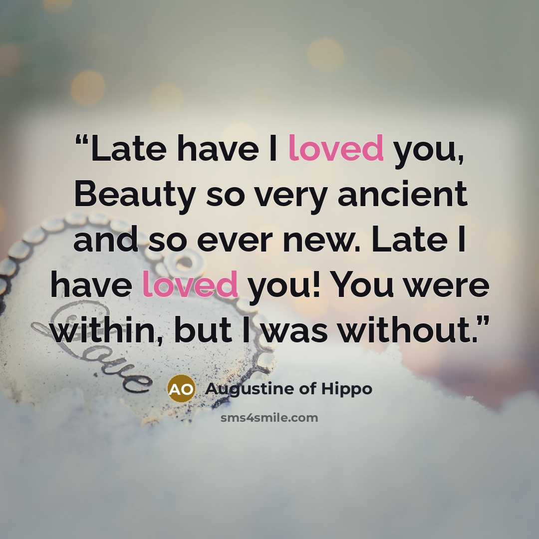 “Late have I loved you, Beauty so very ancient and so ever new. Late I have loved you! You were within, but I was without.” quote by Augustine of Hippo