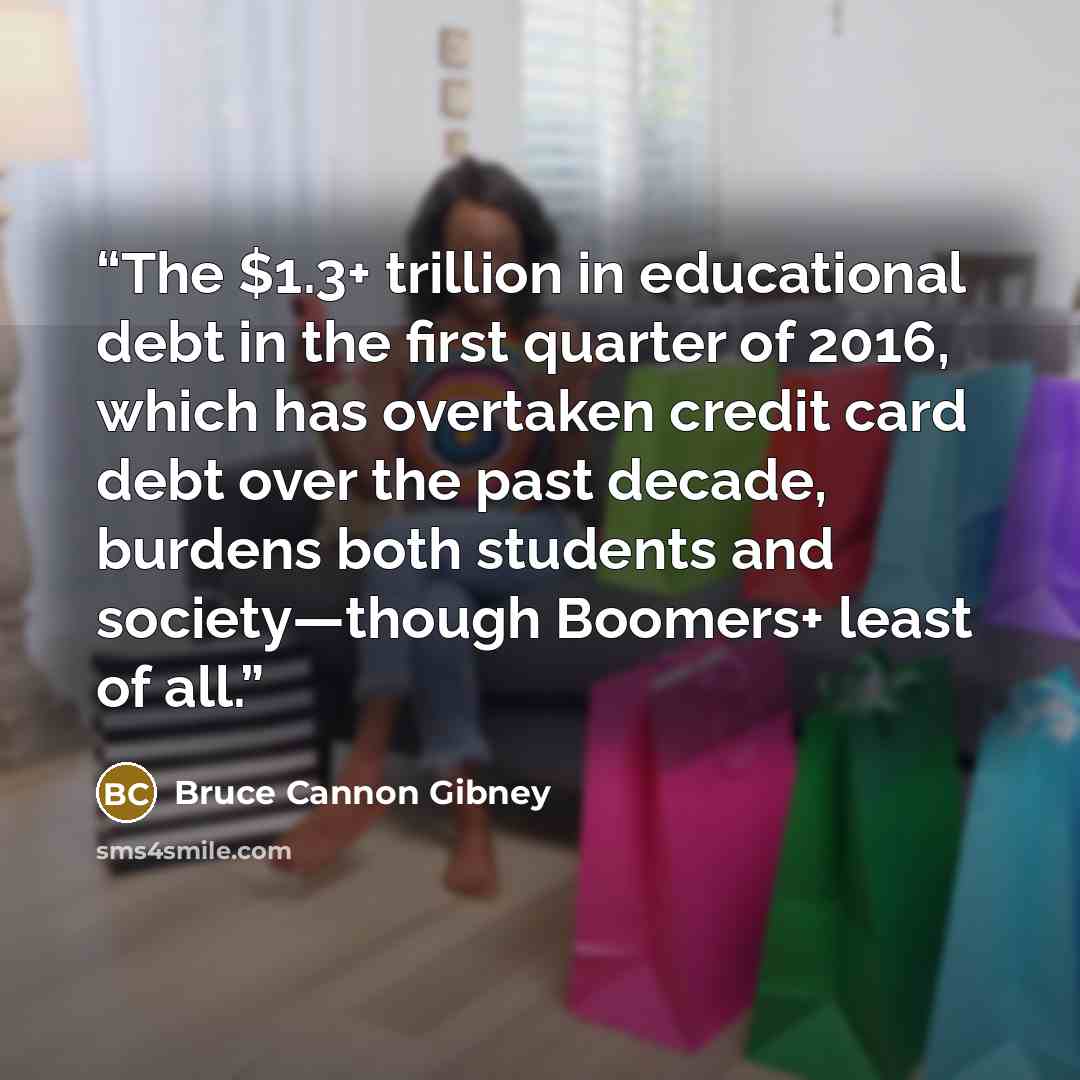 “The $1.3+ trillion in educational debt in the first quarter of 2016, which has overtaken credit card debt over the past decade, burdens both students and society—though Boomers+ least of all.” quote by Bruce Cannon Gibney