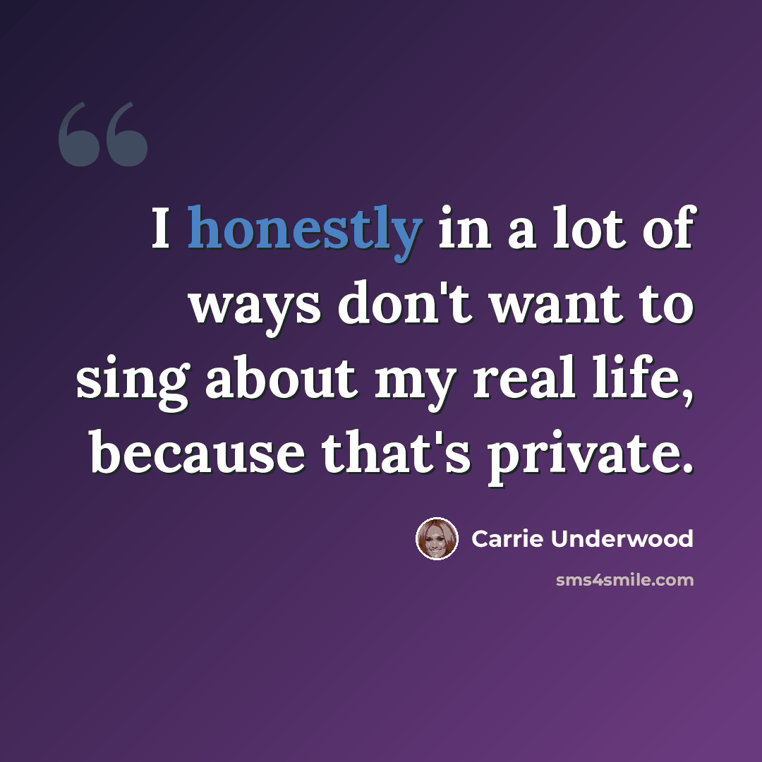 “I honestly in a lot of ways don't want to sing about my real life, because that's private.” quote by Carrie Underwood