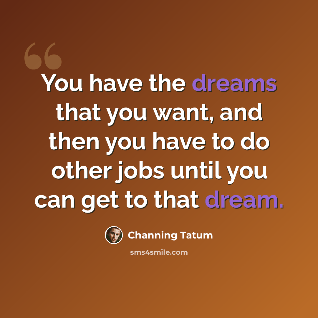“You have the dreams that you want, and then you have to do other jobs until you can get to that dream.” quote by Channing Tatum