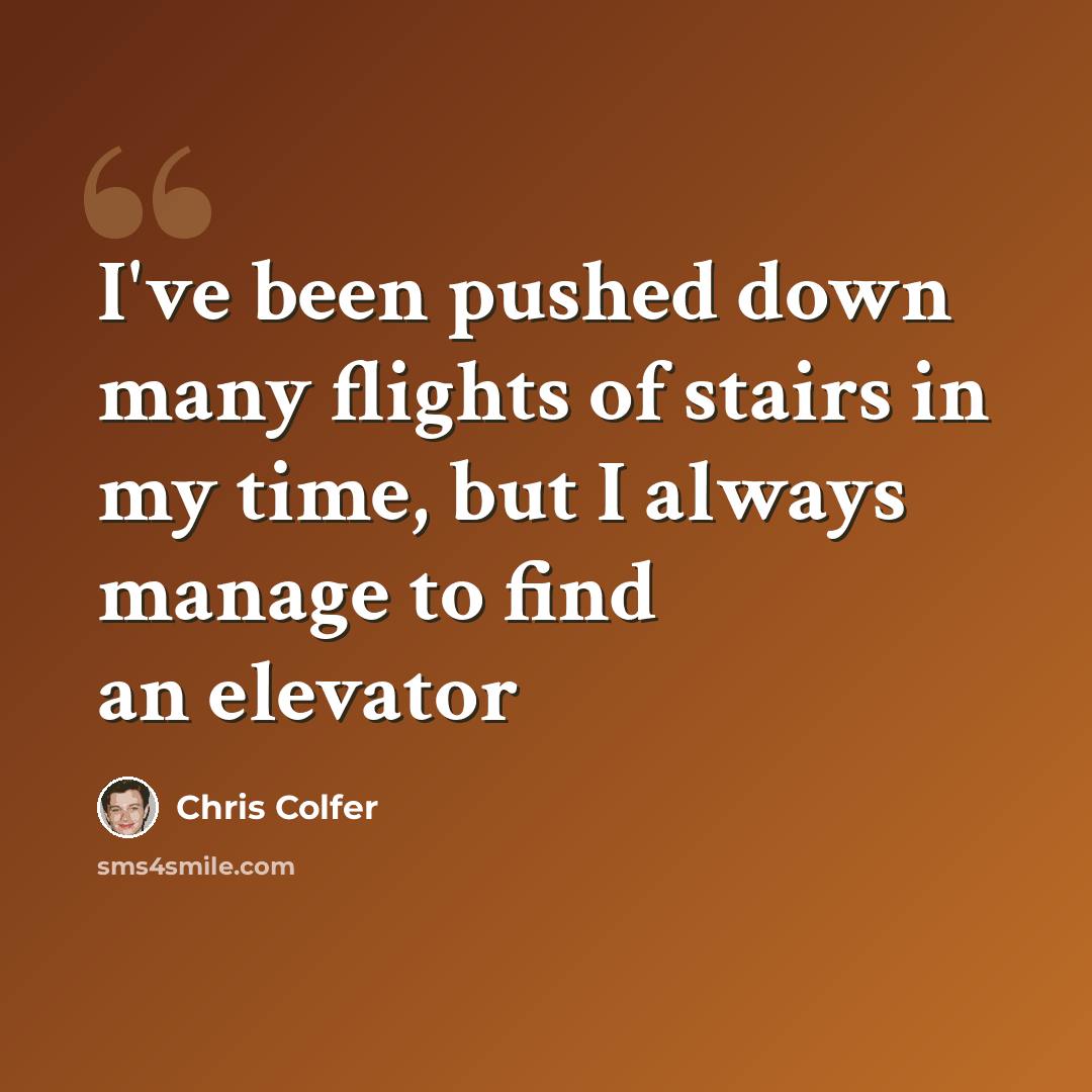 “I've been pushed down many flights of stairs in my time, but I always manage to find an elevator” quote by Chris Colfer