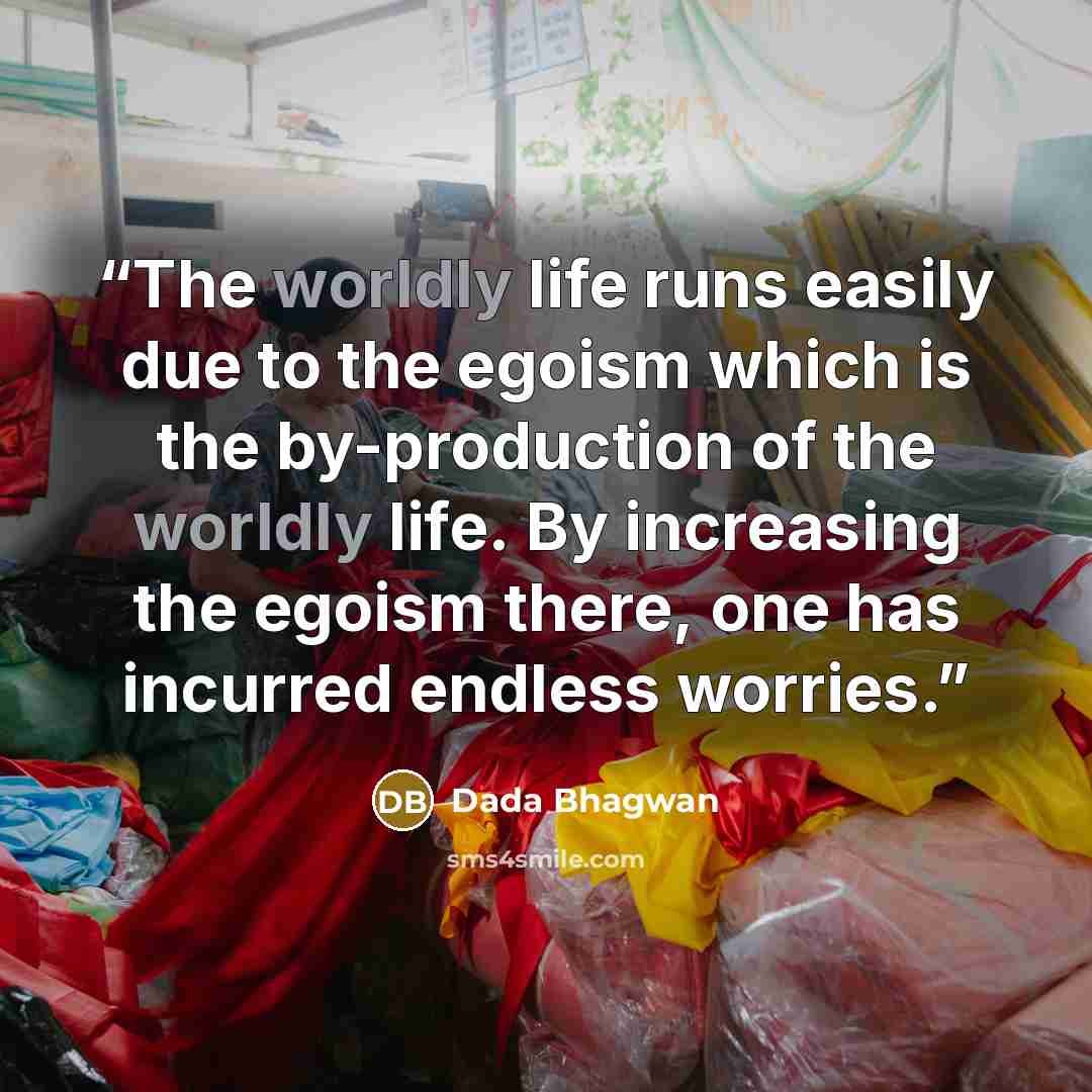“The worldly life runs easily due to the egoism which is the by-production of the worldly life. By increasing the egoism there, one has incurred endless worries.” quote by Dada Bhagwan