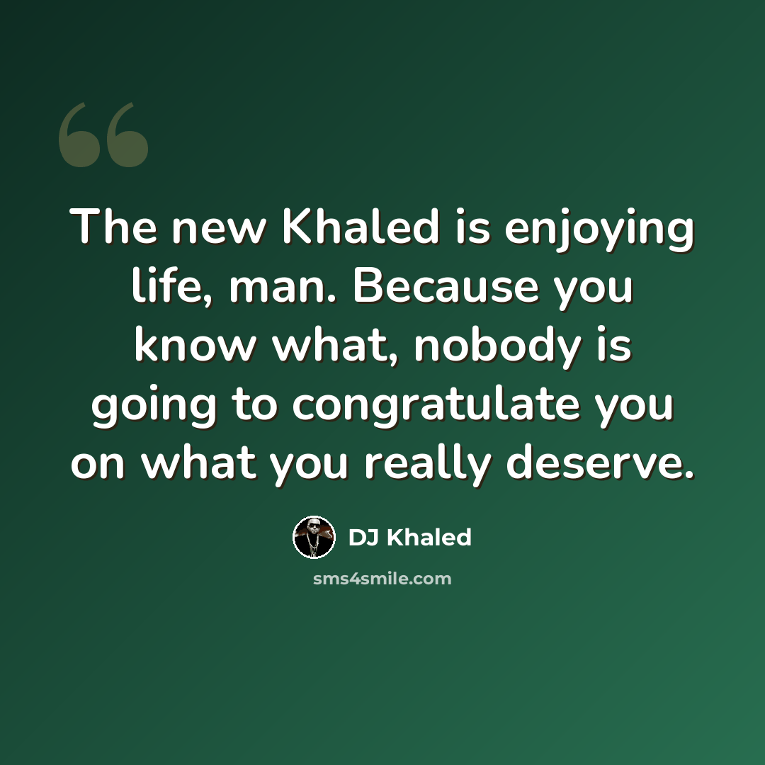 “The new Khaled is enjoying life, man. Because you know what, nobody is going to congratulate you on what you really deserve.” quote by DJ Khaled
