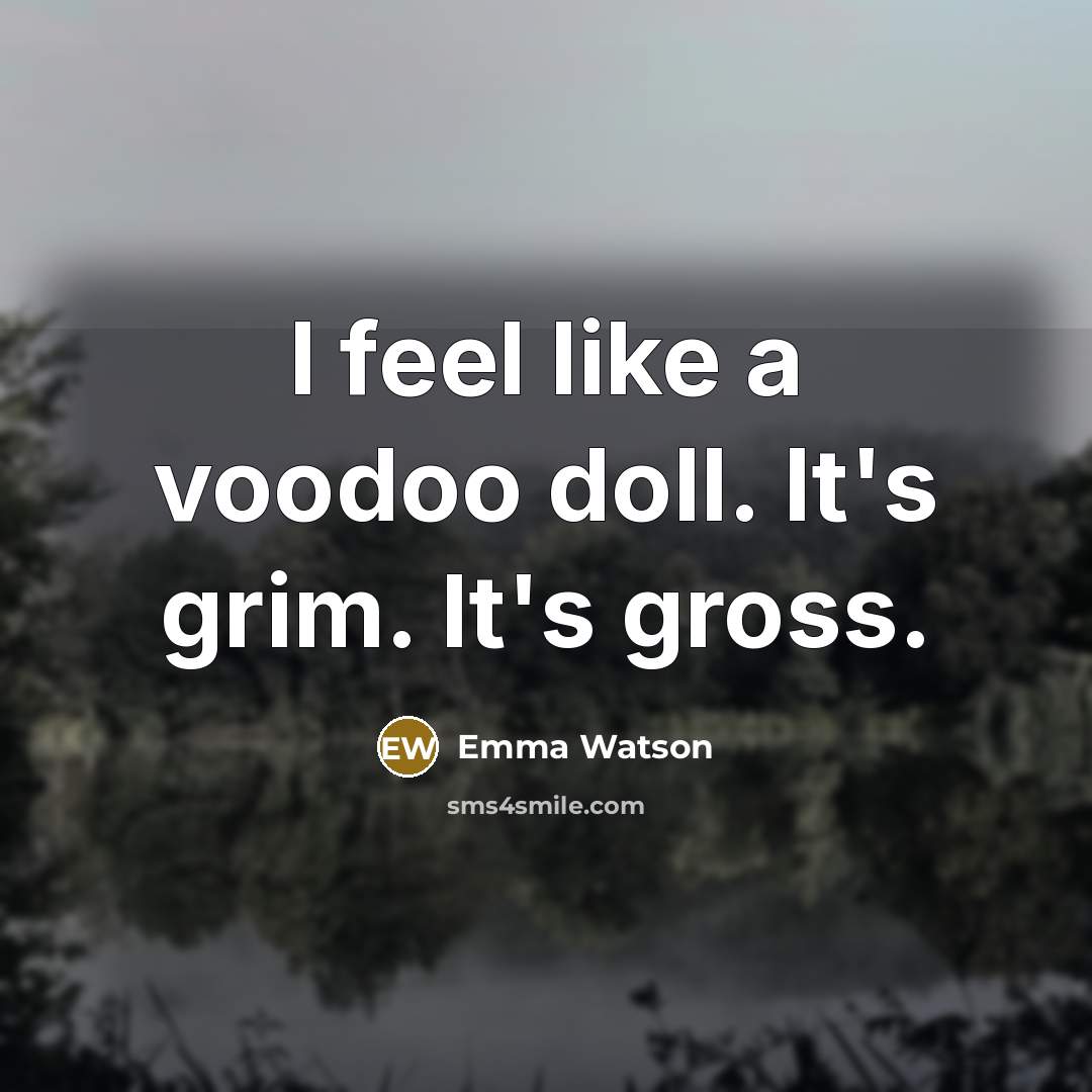 “I feel like a voodoo doll. It's grim. It's gross.” quote by Emma Watson