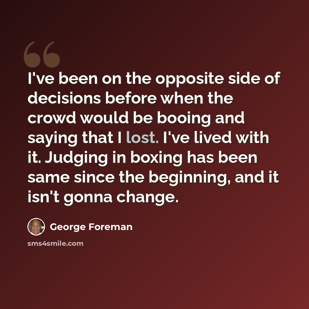 “I've been on the opposite side of decisions before when the crowd would be booing and saying that I lost. I've lived with it. Judging in boxing has been same since the beginning, and it isn't gonna change.” quote by George Foreman