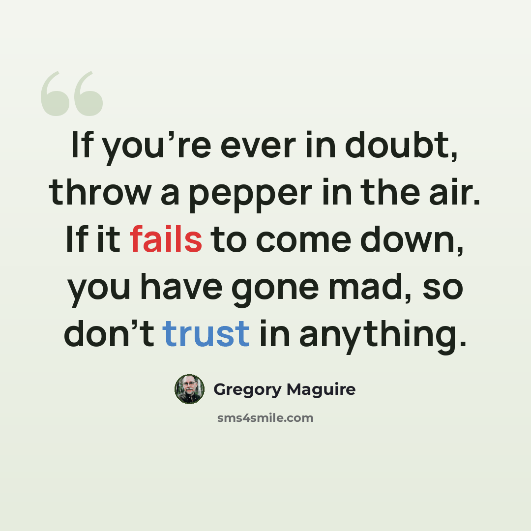 “If you're ever in doubt, throw a pepper in the air. If it fails to come down, you have gone mad, so don't trust in anything.” quote by Gregory Maguire