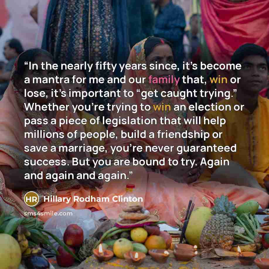 “In the nearly fifty years since, it’s become a mantra for me and our family that, win or lose, it’s important to “get caught trying.” Whether you’re trying to win an election or pass a piece of legislation that will help millions of people, build a friendship or save a marriage, you’re never…” quote by Hillary Rodham Clinton