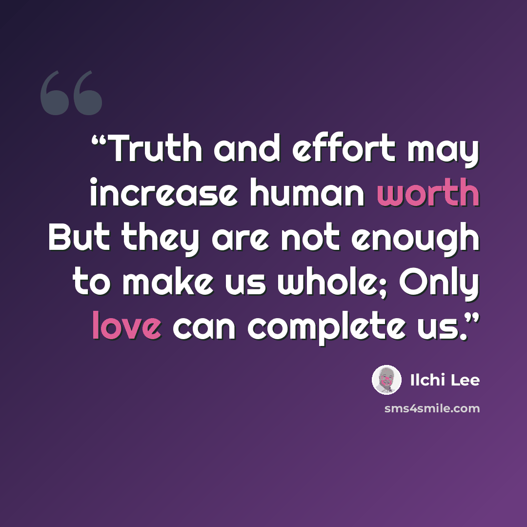 “Truth and effort may increase human worth But they are not enough to make us whole; Only love can complete us.” quote by Ilchi Lee