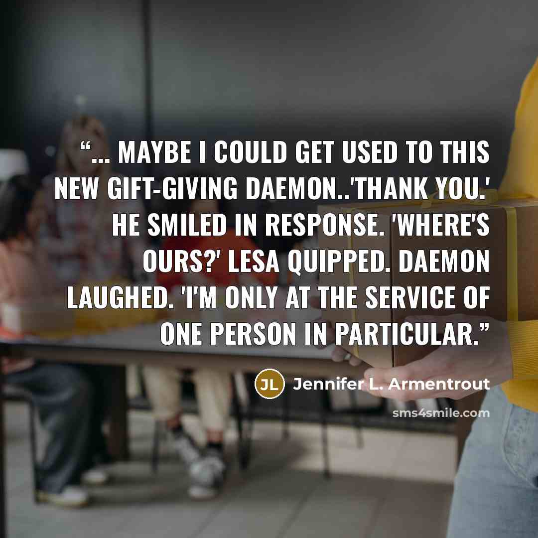 “... maybe I could get used to this new gift-giving Daemon..'Thank you.' He smiled in response. 'Where's ours?' Lesa quipped. Daemon laughed. 'I'm only at the service of one person in particular.” quote by Jennifer L. Armentrout