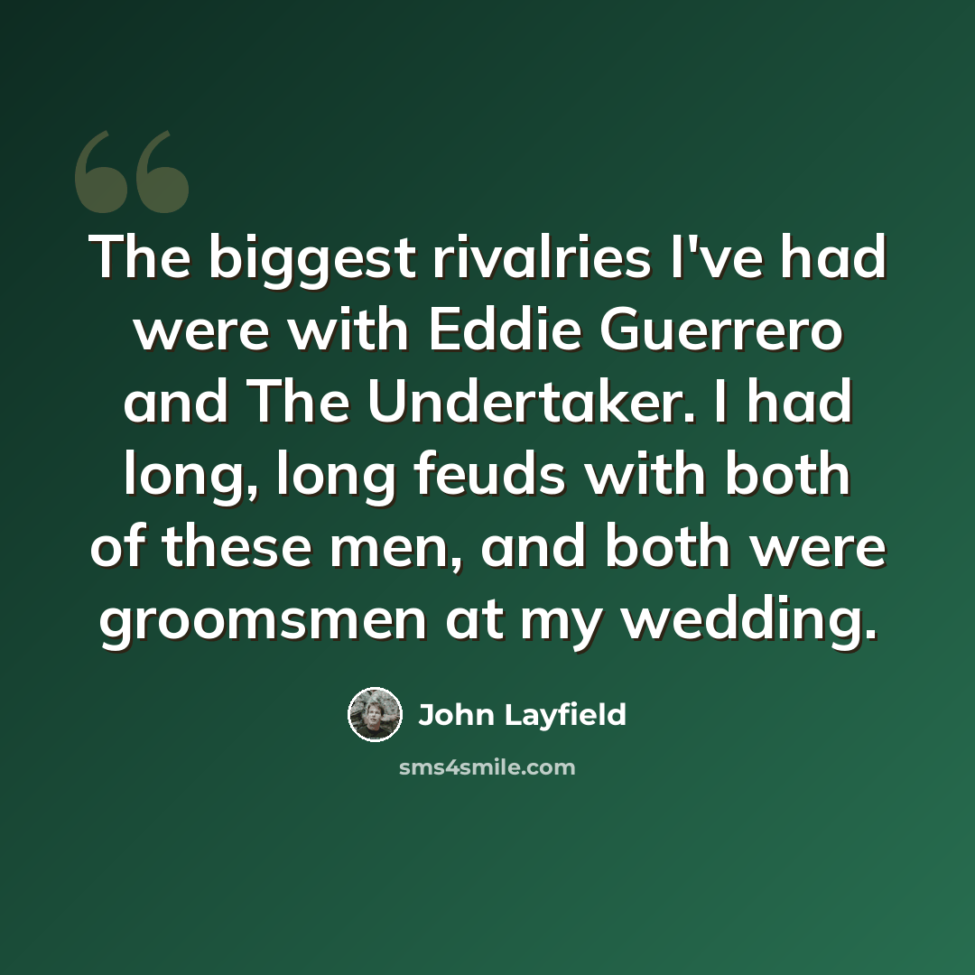 “The biggest rivalries I've had were with Eddie Guerrero and The Undertaker. I had long, long feuds with both of these men, and both were groomsmen at my wedding.” quote by John Layfield