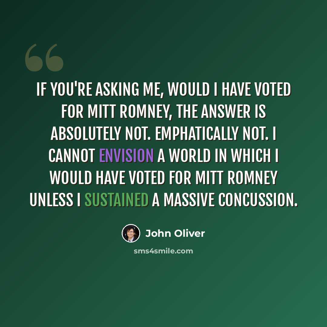 “If you're asking me, would I have voted for Mitt Romney, the answer is absolutely not. Emphatically not. I cannot envision a world in which I would have voted for Mitt Romney unless I sustained a massive concussion.” quote by John Oliver